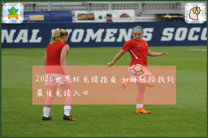 2026世界杯竞猜指南 如何轻松找到最佳竞猜入口