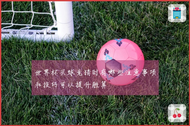 世界杯买球竞猜时有哪些注意事项和技巧可以提升胜算